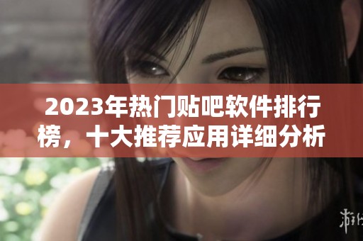 2023年热门贴吧软件排行榜，十大推荐应用详细分析