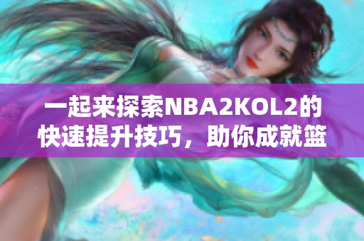 一起来探索NBA2KOL2的快速提升技巧，助你成就篮球梦想
