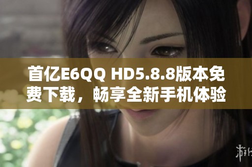 首亿E6QQ HD5.8.8版本免费下载，畅享全新手机体验