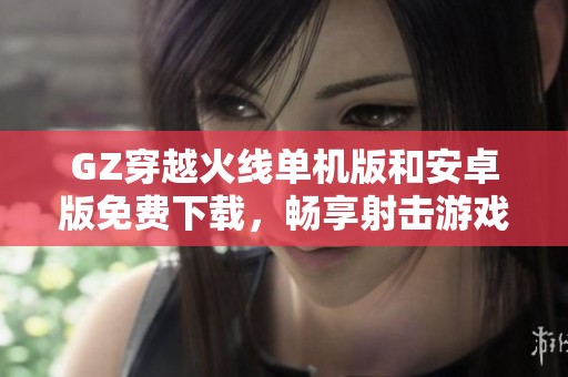 GZ穿越火线单机版和安卓版免费下载，畅享射击游戏乐趣
