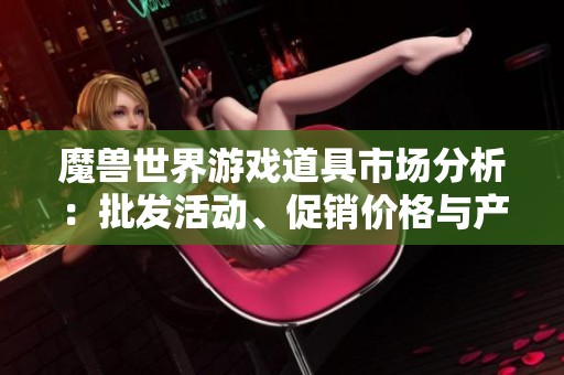 魔兽世界游戏道具市场分析：批发活动、促销价格与产地探讨