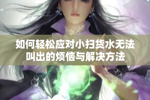 如何轻松应对小扫货水无法叫出的烦恼与解决方法