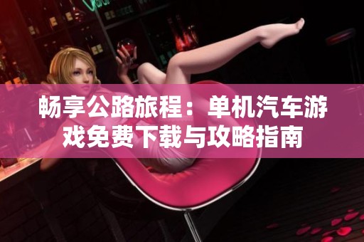 畅享公路旅程：单机汽车游戏免费下载与攻略指南