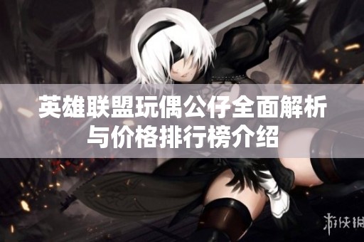 英雄联盟玩偶公仔全面解析与价格排行榜介绍