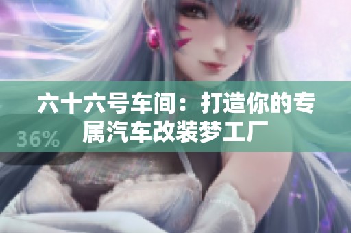 六十六号车间：打造你的专属汽车改装梦工厂