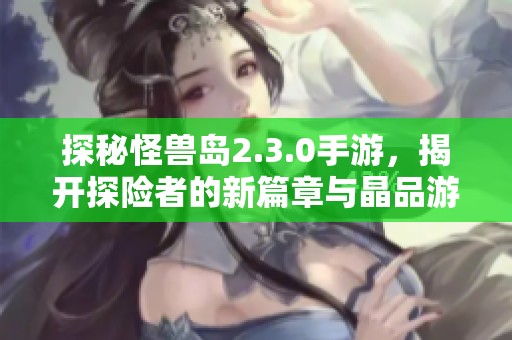 探秘怪兽岛2.3.0手游，揭开探险者的新篇章与晶品游戏合作的精彩冒险