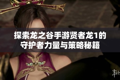 探索龙之谷手游贤者龙1的守护者力量与策略秘籍