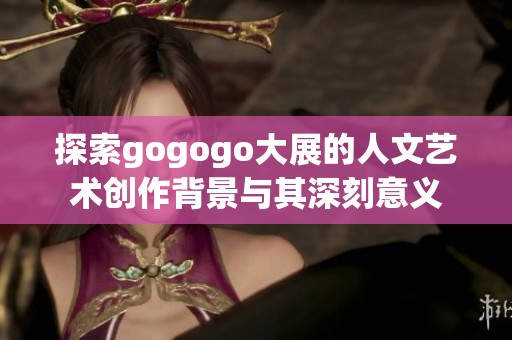 探索gogogo大展的人文艺术创作背景与其深刻意义