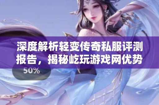 深度解析轻变传奇私服评测报告，揭秘屹玩游戏网优势与特色