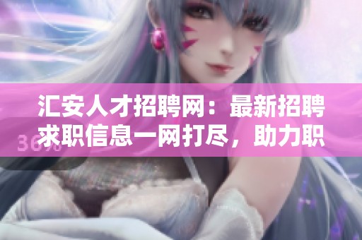 汇安人才招聘网：最新招聘求职信息一网打尽，助力职业发展