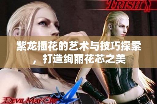 紫龙插花的艺术与技巧探索，打造绚丽花芯之美