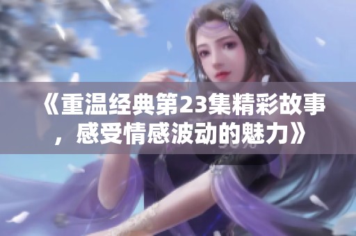 《重温经典第23集精彩故事，感受情感波动的魅力》