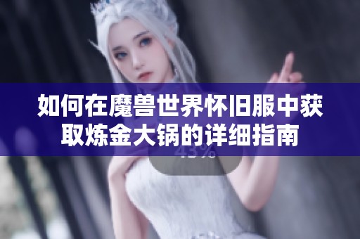 如何在魔兽世界怀旧服中获取炼金大锅的详细指南
