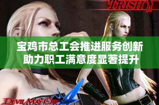 宝鸡市总工会推进服务创新 助力职工满意度显著提升