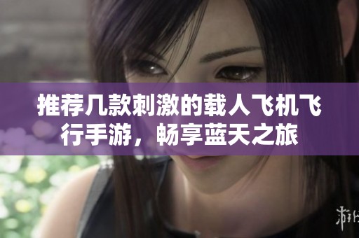 推荐几款刺激的载人飞机飞行手游，畅享蓝天之旅