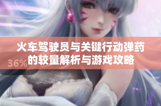 火车驾驶员与关键行动弹药的较量解析与游戏攻略