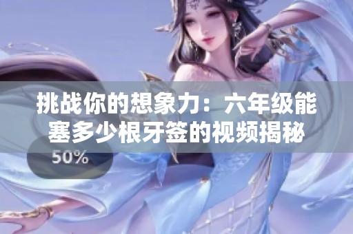 挑战你的想象力：六年级能塞多少根牙签的视频揭秘