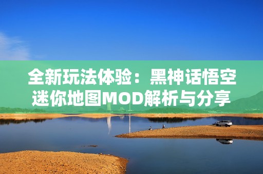 全新玩法体验：黑神话悟空迷你地图MOD解析与分享