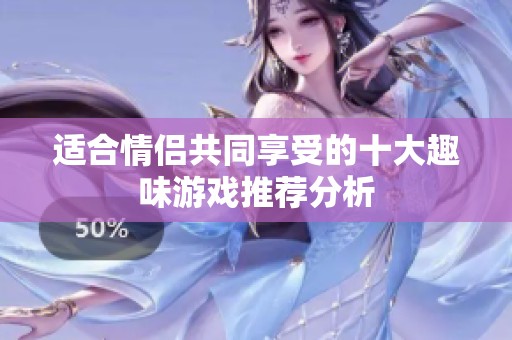 适合情侣共同享受的十大趣味游戏推荐分析