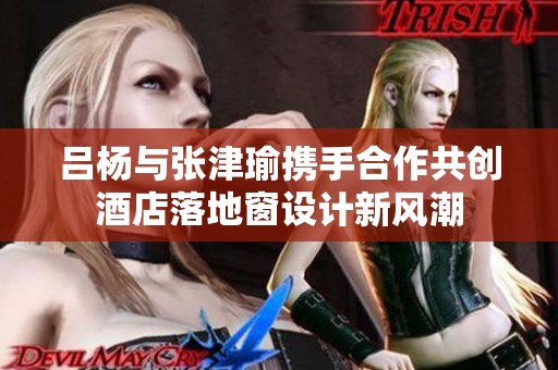 吕杨与张津瑜携手合作共创酒店落地窗设计新风潮
