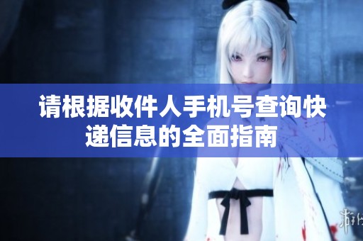 请根据收件人手机号查询快递信息的全面指南
