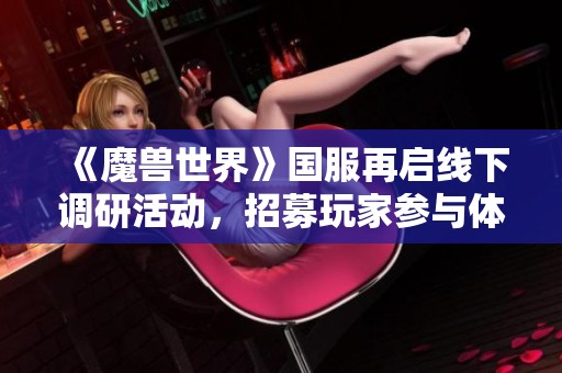 《魔兽世界》国服再启线下调研活动，招募玩家参与体验！