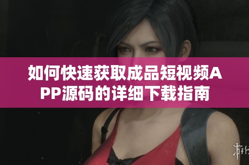 如何快速获取成品短视频APP源码的详细下载指南