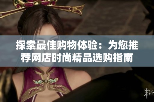 探索最佳购物体验：为您推荐网店时尚精品选购指南