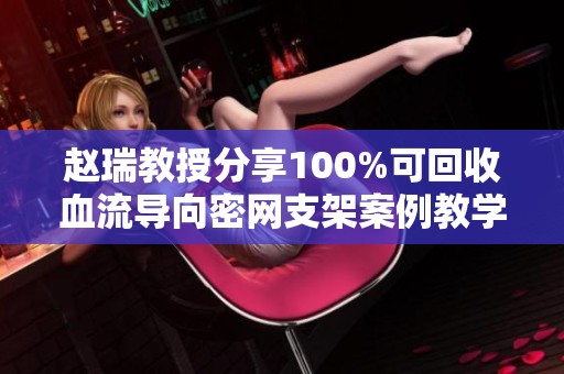 赵瑞教授分享100%可回收血流导向密网支架案例教学