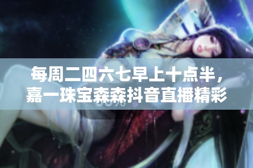 每周二四六七早上十点半，嘉一珠宝森森抖音直播精彩抢先看