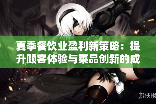 夏季餐饮业盈利新策略：提升顾客体验与菜品创新的成功之道