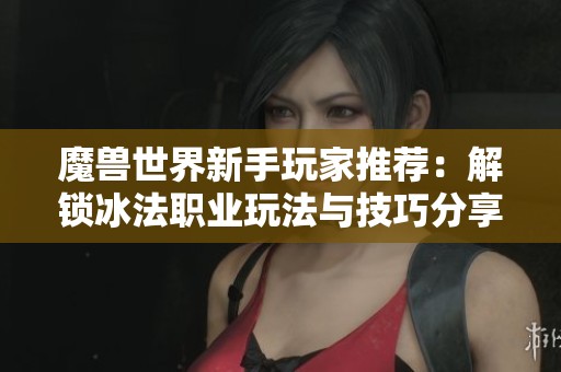 魔兽世界新手玩家推荐：解锁冰法职业玩法与技巧分享