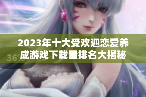 2023年十大受欢迎恋爱养成游戏下载量排名大揭秘