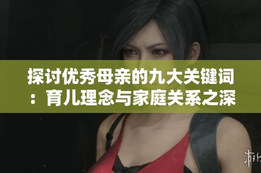 探讨优秀母亲的九大关键词：育儿理念与家庭关系之深意