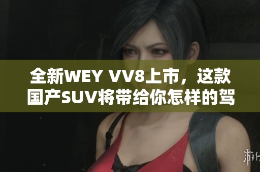 全新WEY VV8上市，这款国产SUV将带给你怎样的驾驶体验？