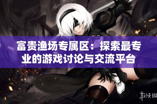富贵渔场专属区：探索最专业的游戏讨论与交流平台