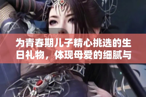为青春期儿子精心挑选的生日礼物，体现母爱的细腻与关怀