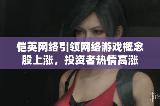 恺英网络引领网络游戏概念股上涨，投资者热情高涨