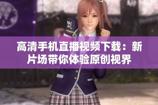高清手机直播视频下载：新片场带你体验原创视界