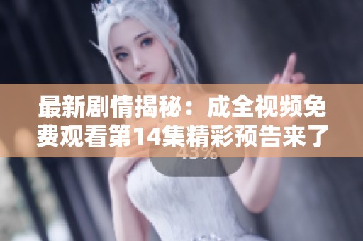最新剧情揭秘：成全视频免费观看第14集精彩预告来了！