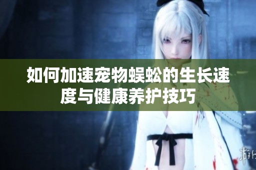 如何加速宠物蜈蚣的生长速度与健康养护技巧