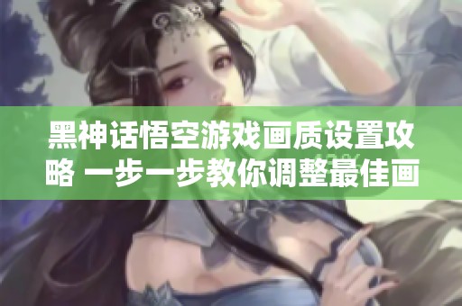 黑神话悟空游戏画质设置攻略 一步一步教你调整最佳画质效果