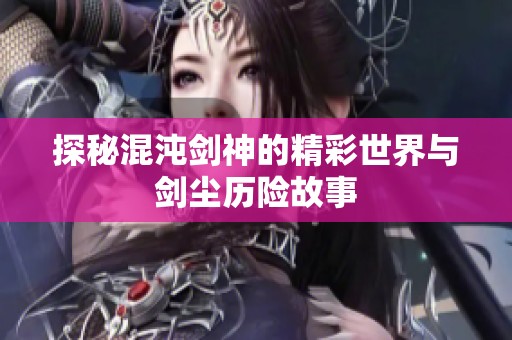 探秘混沌剑神的精彩世界与剑尘历险故事