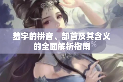 羞字的拼音、部首及其含义的全面解析指南