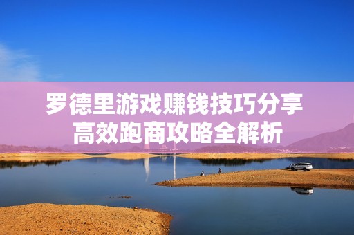 罗德里游戏赚钱技巧分享 高效跑商攻略全解析