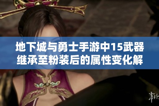 地下城与勇士手游中15武器继承至粉装后的属性变化解析