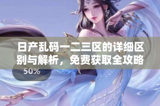 日产乱码一二三区的详细区别与解析，免费获取全攻略