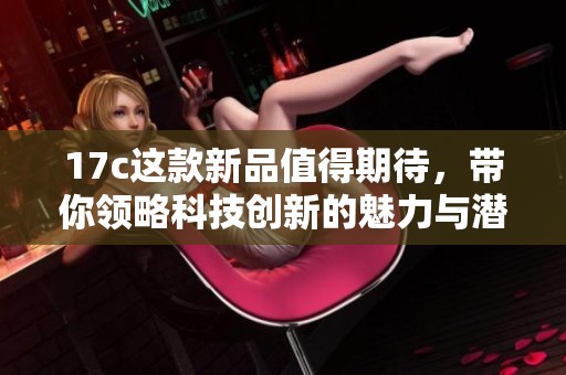 17c这款新品值得期待，带你领略科技创新的魅力与潜力