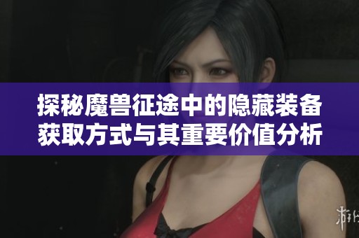 探秘魔兽征途中的隐藏装备获取方式与其重要价值分析