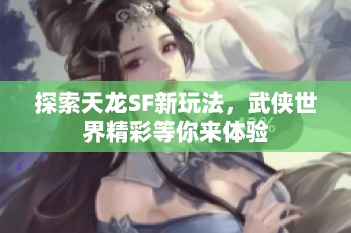探索天龙SF新玩法，武侠世界精彩等你来体验